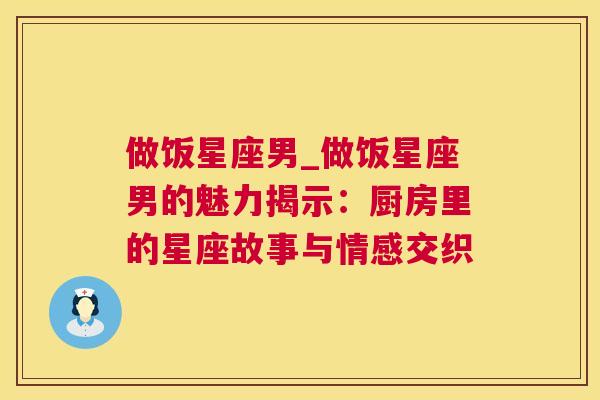 做饭星座男_做饭星座男的魅力揭示：厨房里的星座故事与情感交织