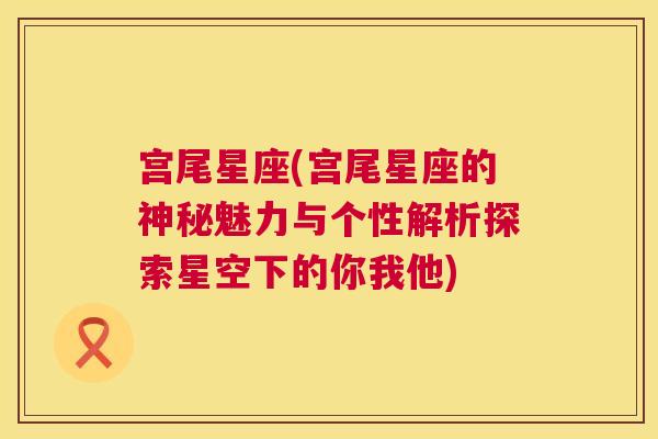 宫尾星座(宫尾星座的神秘魅力与个性解析探索星空下的你我他)