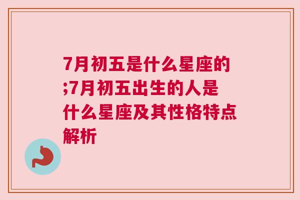 7月初五是什么星座的;7月初五出生的人是什么星座及其性格特点解析