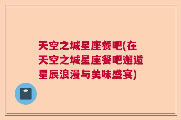天空之城星座餐吧(在天空之城星座餐吧邂逅星辰浪漫与美味盛宴)
