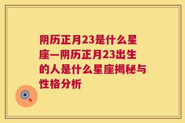 阴历正月23是什么星座—阴历正月23出生的人是什么星座揭秘与性格分析