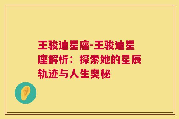 王骏迪星座-王骏迪星座解析：探索她的星辰轨迹与人生奥秘