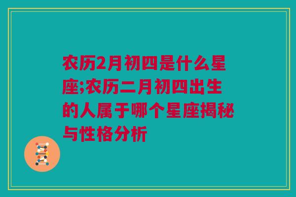 农历2月初四是什么星座;农历二月初四出生的人属于哪个星座揭秘与性格分析