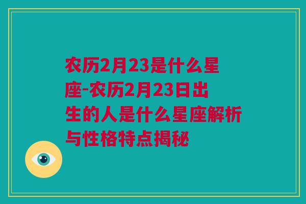 农历2月23是什么星座-农历2月23日出生的人是什么星座解析与性格特点揭秘