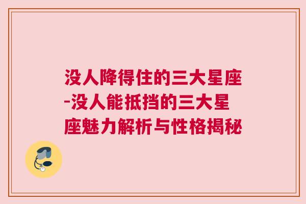 没人降得住的三大星座-没人能抵挡的三大星座魅力解析与性格揭秘