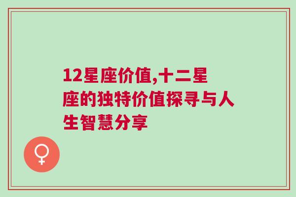 12星座价值,十二星座的独特价值探寻与人生智慧分享