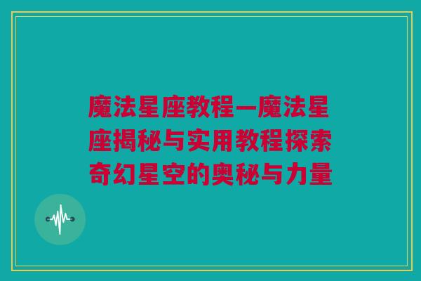 魔法星座教程—魔法星座揭秘与实用教程探索奇幻星空的奥秘与力量