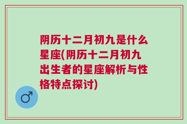 阴历十二月初九是什么星座(阴历十二月初九出生者的星座解析与性格特点探讨)