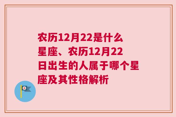 农历12月22是什么星座、农历12月22日出生的人属于哪个星座及其性格解析