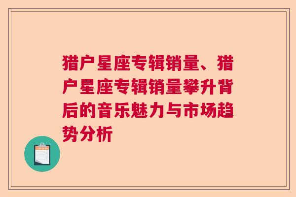 猎户星座专辑销量、猎户星座专辑销量攀升背后的音乐魅力与市场趋势分析
