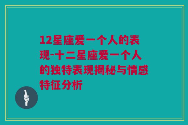 12星座爱一个人的表现-十二星座爱一个人的独特表现揭秘与情感特征分析