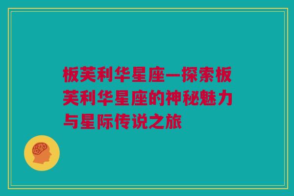 板芙利华星座—探索板芙利华星座的神秘魅力与星际传说之旅
