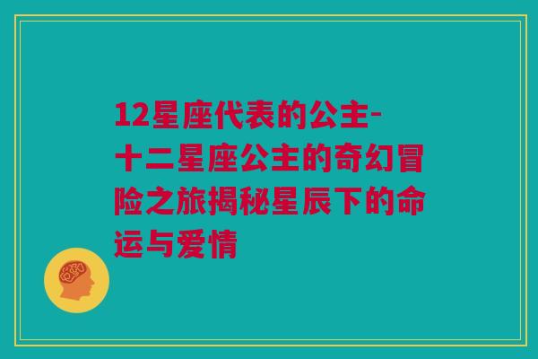 12星座代表的公主-十二星座公主的奇幻冒险之旅揭秘星辰下的命运与爱情