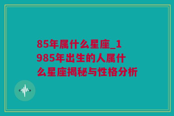 85年属什么星座_1985年出生的人属什么星座揭秘与性格分析