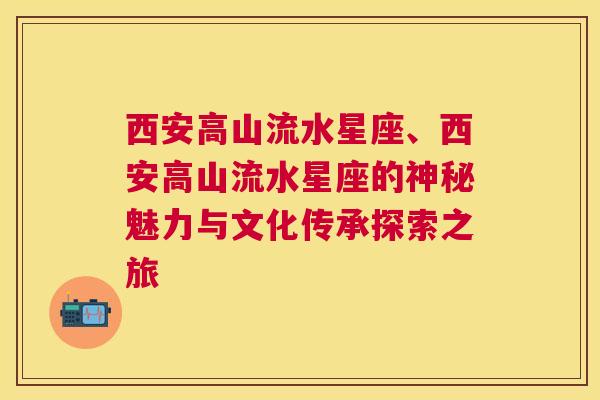 西安高山流水星座、西安高山流水星座的神秘魅力与文化传承探索之旅