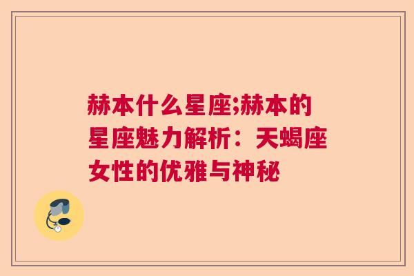 赫本什么星座;赫本的星座魅力解析：天蝎座女性的优雅与神秘