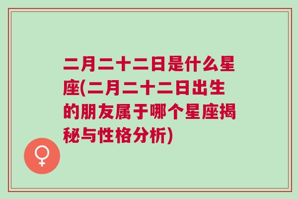 二月二十二日是什么星座(二月二十二日出生的朋友属于哪个星座揭秘与性格分析)