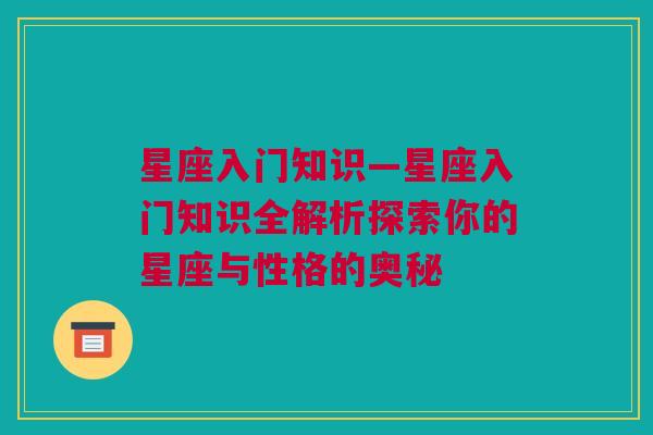 星座入门知识—星座入门知识全解析探索你的星座与性格的奥秘