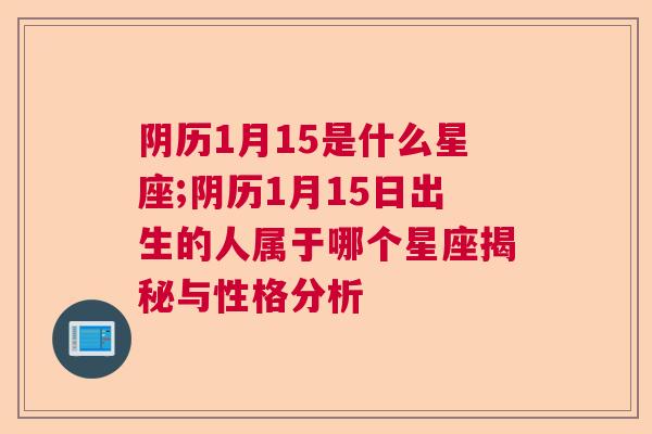 阴历1月15是什么星座;阴历1月15日出生的人属于哪个星座揭秘与性格分析