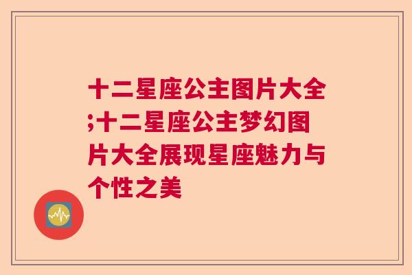 十二星座公主图片大全;十二星座公主梦幻图片大全展现星座魅力与个性之美