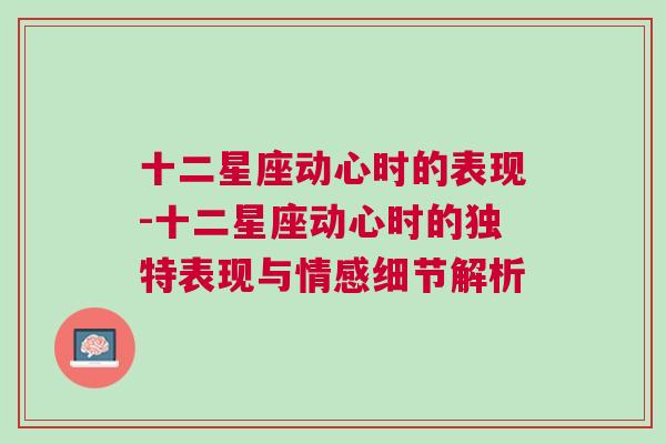 十二星座动心时的表现-十二星座动心时的独特表现与情感细节解析