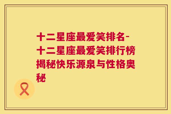 十二星座最爱笑排名-十二星座最爱笑排行榜揭秘快乐源泉与性格奥秘