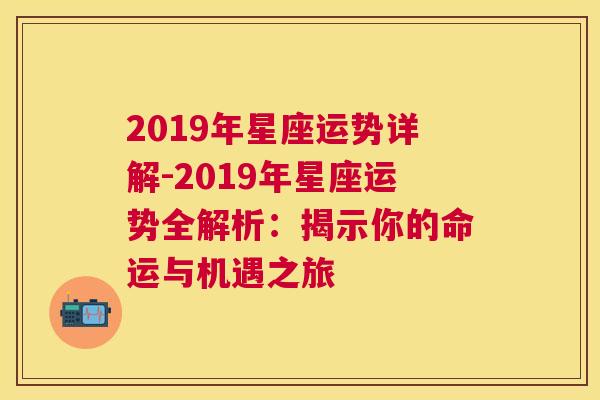 2019年星座运势详解-2019年星座运势全解析：揭示你的命运与机遇之旅