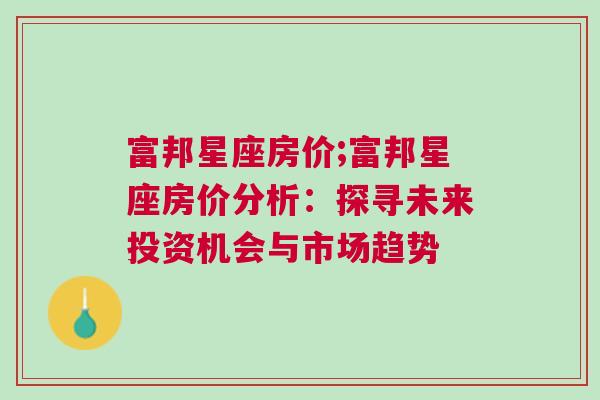富邦星座房价;富邦星座房价分析：探寻未来投资机会与市场趋势