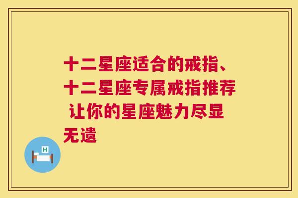 十二星座适合的戒指、十二星座专属戒指推荐 让你的星座魅力尽显无遗