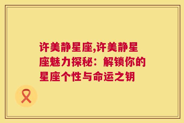 许美静星座,许美静星座魅力探秘：解锁你的星座个性与命运之钥