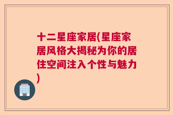 十二星座家居(星座家居风格大揭秘为你的居住空间注入个性与魅力)