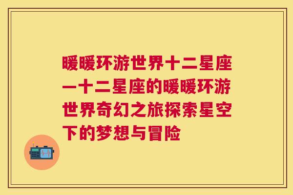暖暖环游世界十二星座—十二星座的暖暖环游世界奇幻之旅探索星空下的梦想与冒险