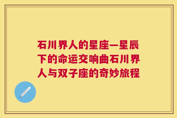 石川界人的星座—星辰下的命运交响曲石川界人与双子座的奇妙旅程