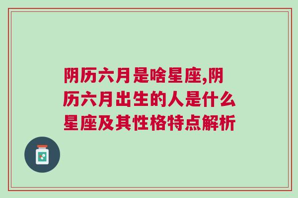 阴历六月是啥星座,阴历六月出生的人是什么星座及其性格特点解析