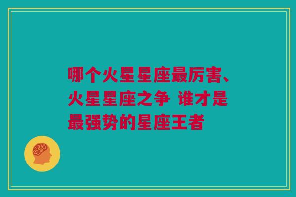 哪个火星星座最厉害、火星星座之争 谁才是最强势的星座王者