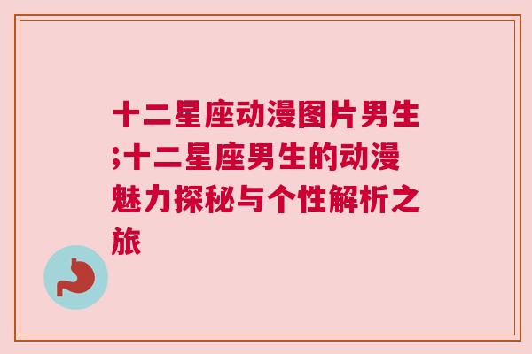 十二星座动漫图片男生;十二星座男生的动漫魅力探秘与个性解析之旅