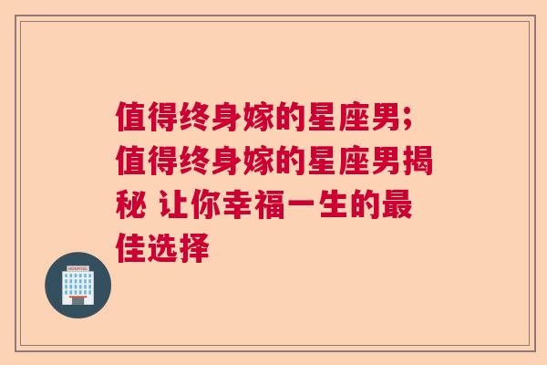 值得终身嫁的星座男;值得终身嫁的星座男揭秘 让你幸福一生的最佳选择