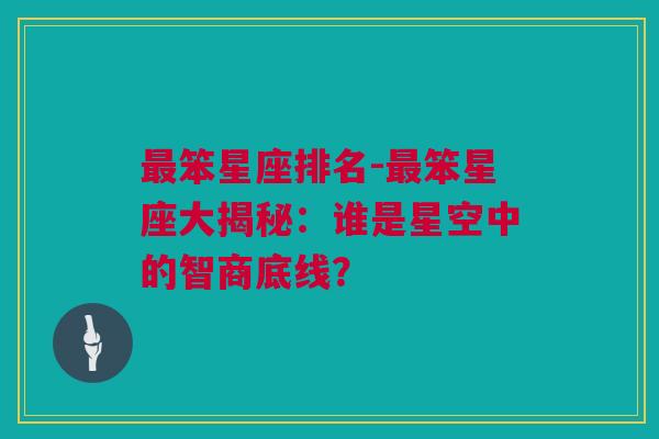 最笨星座排名-最笨星座大揭秘：谁是星空中的智商底线？