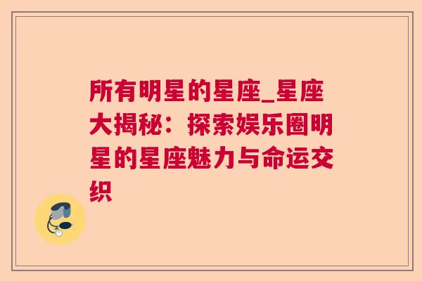 所有明星的星座_星座大揭秘：探索娱乐圈明星的星座魅力与命运交织