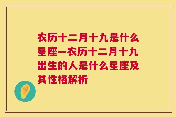 农历十二月十九是什么星座—农历十二月十九出生的人是什么星座及其性格解析