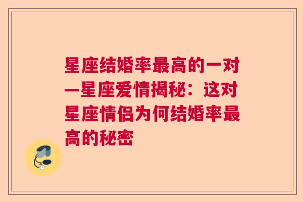 星座结婚率最高的一对—星座爱情揭秘：这对星座情侣为何结婚率最高的秘密