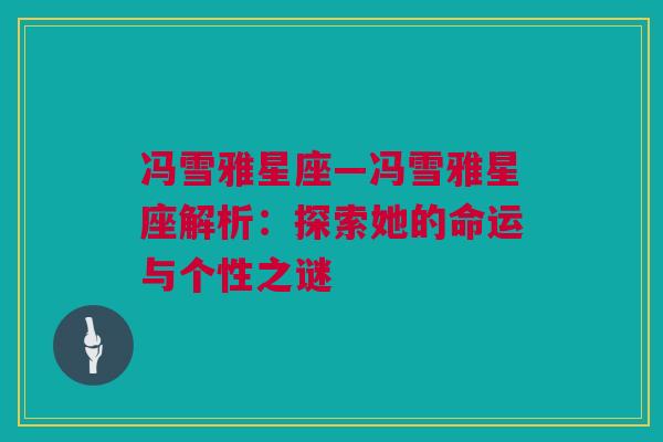 冯雪雅星座—冯雪雅星座解析：探索她的命运与个性之谜