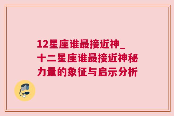 12星座谁最接近神_十二星座谁最接近神秘力量的象征与启示分析
