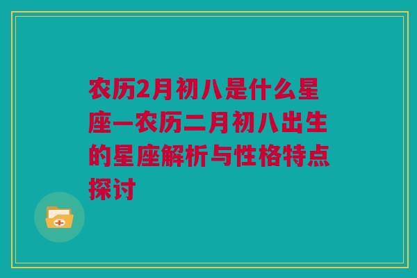 农历2月初八是什么星座—农历二月初八出生的星座解析与性格特点探讨