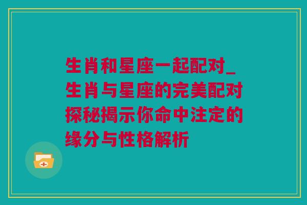 生肖和星座一起配对_生肖与星座的完美配对探秘揭示你命中注定的缘分与性格解析
