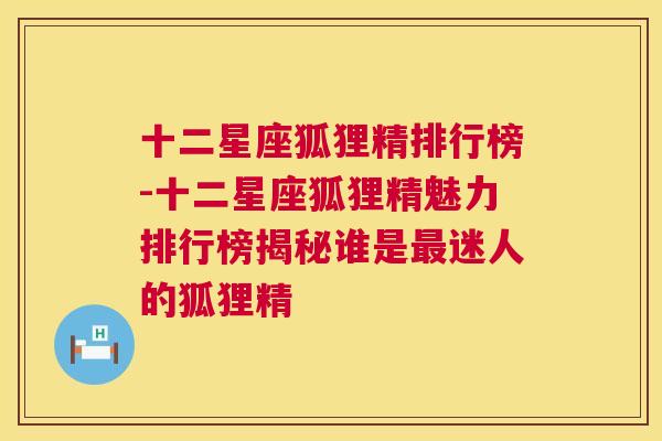 十二星座狐狸精排行榜-十二星座狐狸精魅力排行榜揭秘谁是最迷人的狐狸精