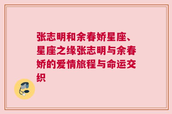 张志明和余春娇星座、星座之缘张志明与余春娇的爱情旅程与命运交织