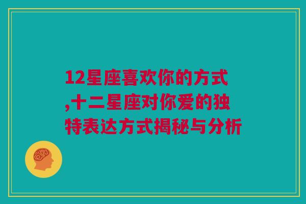 12星座喜欢你的方式,十二星座对你爱的独特表达方式揭秘与分析