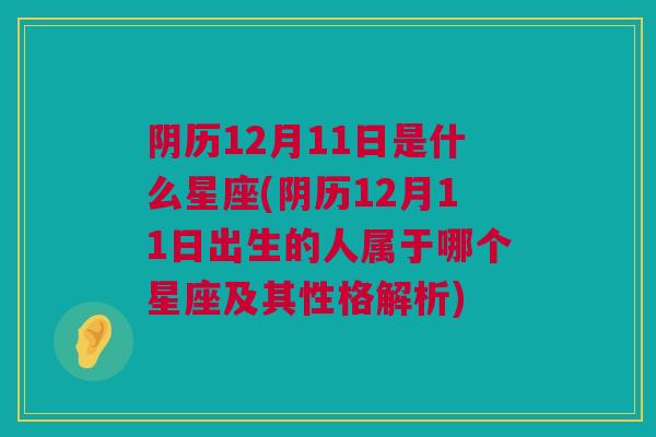 阴历12月11日是什么星座(阴历12月11日出生的人属于哪个星座及其性格解析)