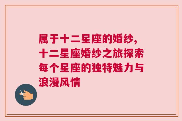 属于十二星座的婚纱,十二星座婚纱之旅探索每个星座的独特魅力与浪漫风情